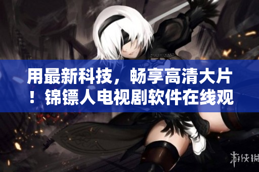 用最新科技，畅享高清大片！锦镖人电视剧软件在线观看全攻略