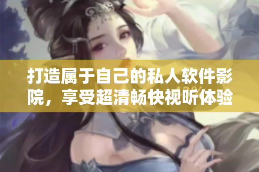 打造属于自己的私人软件影院，享受超清畅快视听体验！