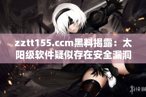 zztt155.ccm黑料揭露：太阳级软件疑似存在安全漏洞