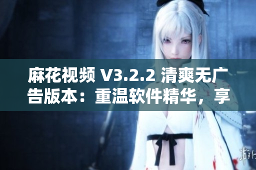 麻花视频 V3.2.2 清爽无广告版本：重温软件精华，享受流畅观影！