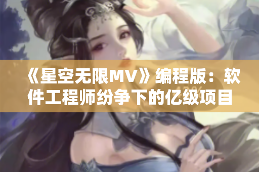 《星空无限MV》编程版：软件工程师纷争下的亿级项目落地