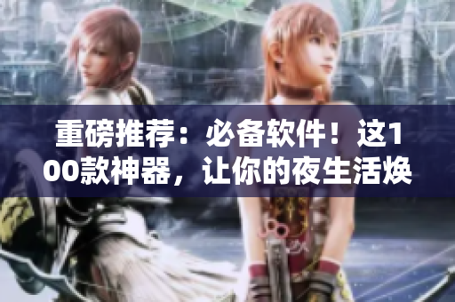 重磅推荐：必备软件！这100款神器，让你的夜生活焕发活力！