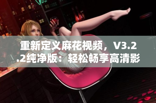 重新定义麻花视频，V3.2.2纯净版：轻松畅享高清影音