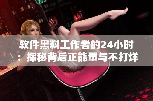 软件黑料工作者的24小时：探秘背后正能量与不打烊的奋斗史