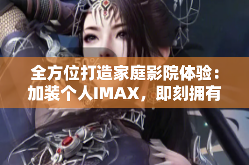 全方位打造家庭影院体验：加装个人IMAX，即刻拥有影院级软件享受