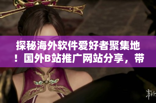 探秘海外软件爱好者聚集地！国外B站推广网站分享，带你领略软件世界！