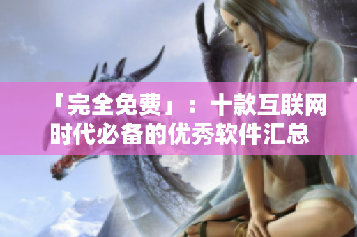 「完全免费」：十款互联网时代必备的优秀软件汇总