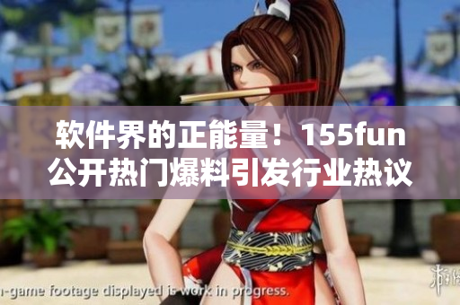 软件界的正能量！155fun公开热门爆料引发行业热议