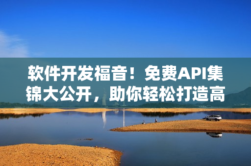 软件开发福音！免费API集锦大公开，助你轻松打造高效程序！