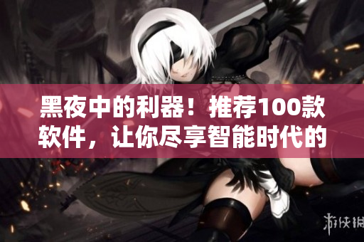 黑夜中的利器！推荐100款软件，让你尽享智能时代的便利与乐趣！
