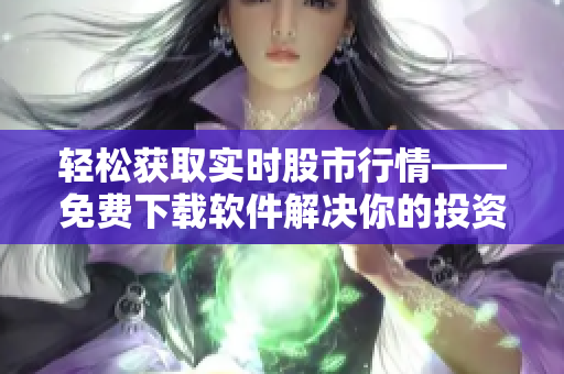轻松获取实时股市行情——免费下载软件解决你的投资难题！