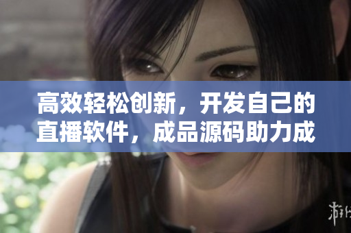高效轻松创新，开发自己的直播软件，成品源码助力成功
