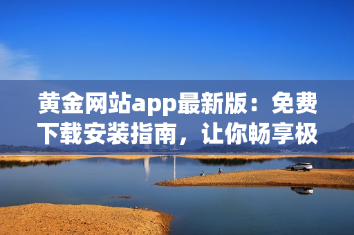 黄金网站app最新版：免费下载安装指南，让你畅享极致软件体验