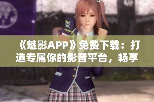 《魅影APP》免费下载：打造专属你的影音平台，畅享高清绝佳体验