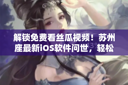 解锁免费看丝瓜视频！苏州座最新iOS软件问世，轻松畅享高质量影片