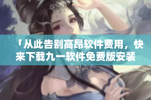 「从此告别高昂软件费用，快来下载九一软件免费版安装包！」