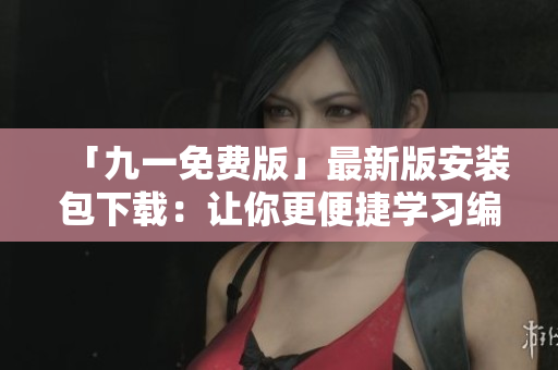 「九一免费版」最新版安装包下载：让你更便捷学习编程技能的免费软件！