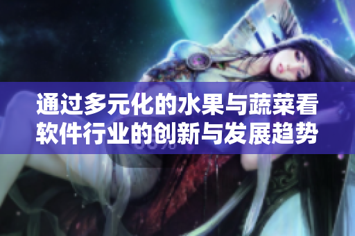 通过多元化的水果与蔬菜看软件行业的创新与发展趋势