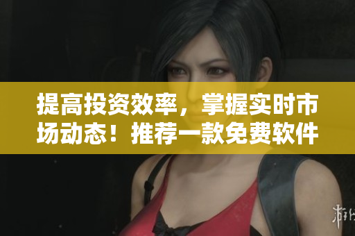 提高投资效率，掌握实时市场动态！推荐一款免费软件帮您获取韩国股市行情