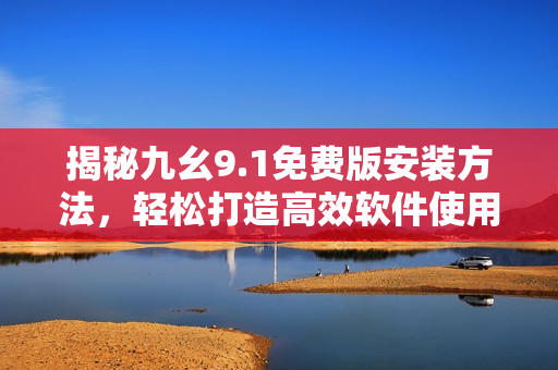 揭秘九幺9.1免费版安装方法，轻松打造高效软件使用体验