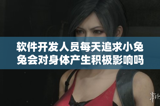 软件开发人员每天追求小兔兔会对身体产生积极影响吗？