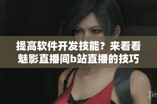 提高软件开发技能？来看看魅影直播间b站直播的技巧吧！