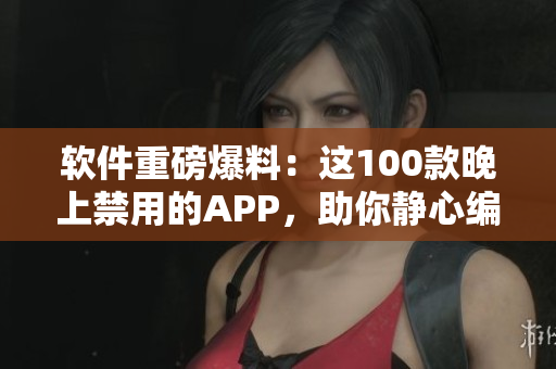 软件重磅爆料：这100款晚上禁用的APP，助你静心编程，提高工作效率！