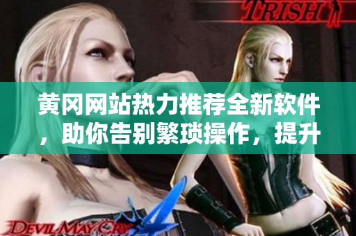 黄冈网站热力推荐全新软件，助你告别繁琐操作，提升工作效率！