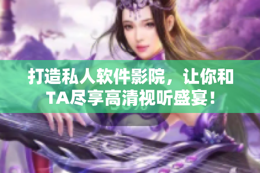 打造私人软件影院，让你和TA尽享高清视听盛宴！