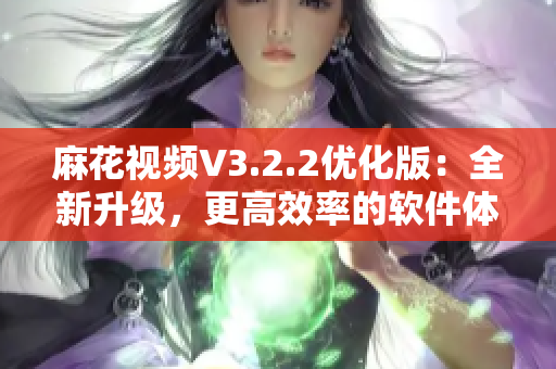 麻花视频V3.2.2优化版：全新升级，更高效率的软件体验！