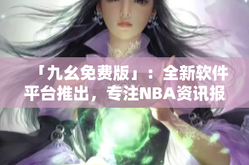 「九幺免费版」：全新软件平台推出，专注NBA资讯报道！
