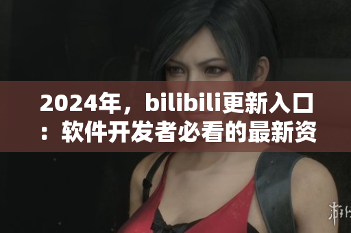 2024年，bilibili更新入口：软件开发者必看的最新资讯