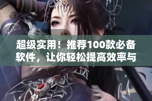 超级实用！推荐100款必备软件，让你轻松提高效率与优化使用体验