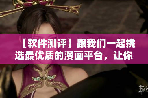 【软件测评】跟我们一起挑选最优质的漫画平台，让你的漫画体验更加完美！