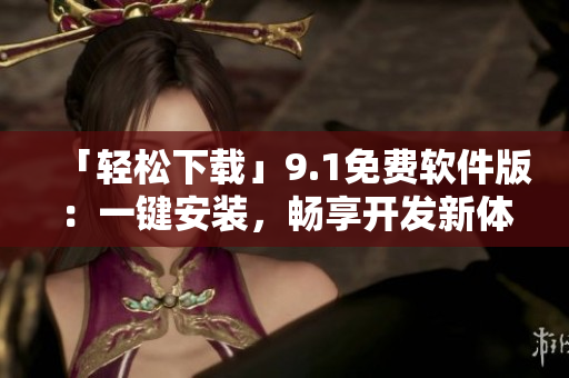 「轻松下载」9.1免费软件版：一键安装，畅享开发新体验！