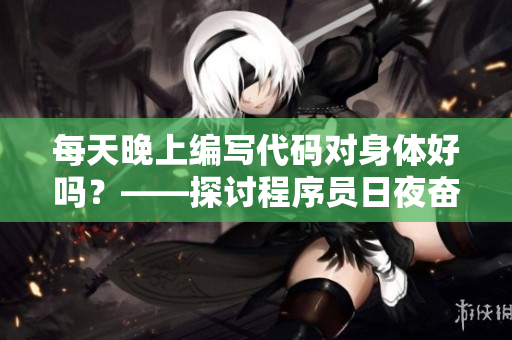 每天晚上编写代码对身体好吗？——探讨程序员日夜奋战的影响。
