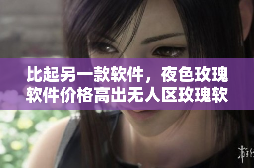 比起另一款软件，夜色玫瑰软件价格高出无人区玫瑰软件多少？