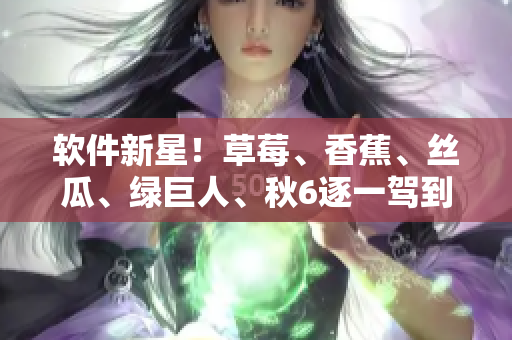 软件新星！草莓、香蕉、丝瓜、绿巨人、秋6逐一驾到，带你畅游软件开发世界