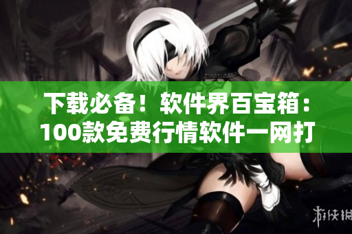 下载必备！软件界百宝箱：100款免费行情软件一网打尽
