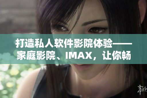 打造私人软件影院体验——家庭影院、IMAX，让你畅享视听盛宴