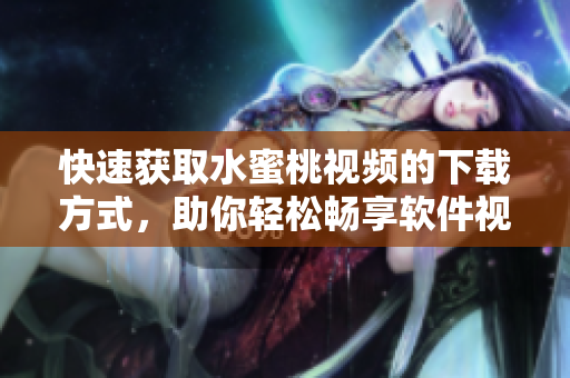 快速获取水蜜桃视频的下载方式，助你轻松畅享软件视频！