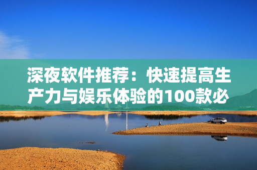 深夜软件推荐：快速提高生产力与娱乐体验的100款必备应用