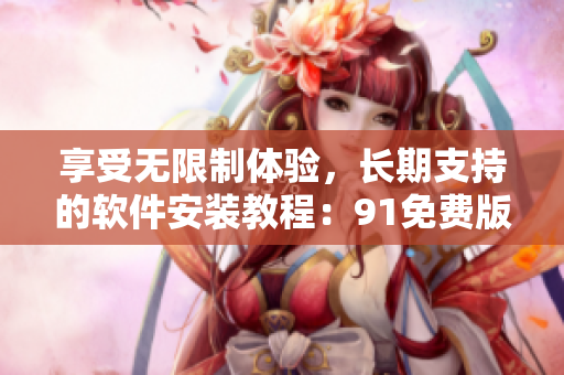 享受无限制体验，长期支持的软件安装教程：91免费版下载和安装，全面解析