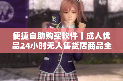 便捷自助购买软件丨成人优品24小时无人售货店商品全揭秘