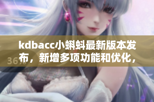 kdbacc小蝌蚪最新版本发布，新增多项功能和优化，打造高效软件