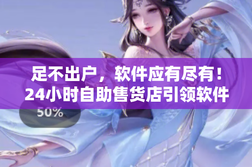 足不出户，软件应有尽有！24小时自助售货店引领软件消费新时代