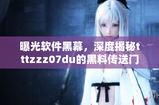 曝光软件黑幕，深度揭秘tttzzz07du的黑料传送门