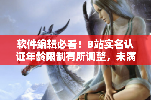 软件编辑必看！B站实名认证年龄限制有所调整，未满18岁也可进行实名认证！
