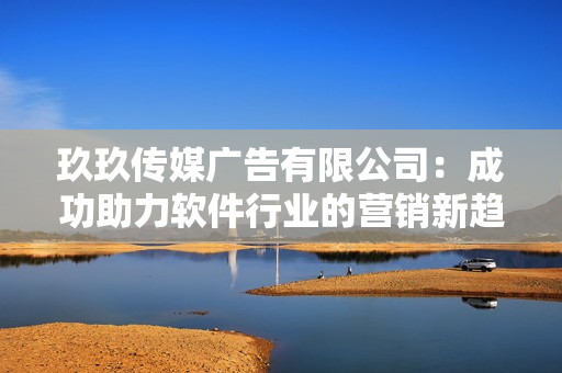 玖玖传媒广告有限公司：成功助力软件行业的营销新趋势！