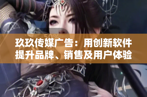 玖玖传媒广告：用创新软件提升品牌、销售及用户体验